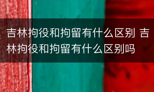 吉林拘役和拘留有什么区别 吉林拘役和拘留有什么区别吗