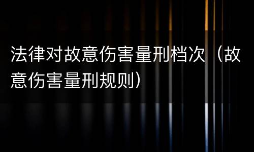 法律对故意伤害量刑档次（故意伤害量刑规则）