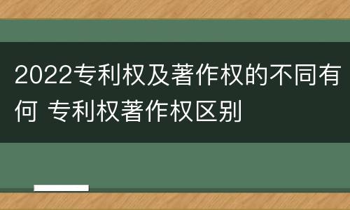 2022专利权及著作权的不同有何 专利权著作权区别