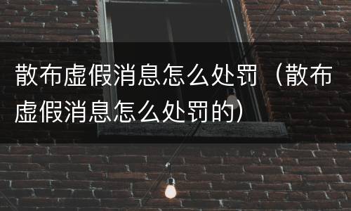 散布虚假消息怎么处罚（散布虚假消息怎么处罚的）