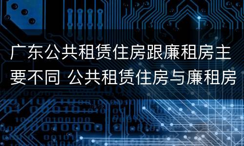 广东公共租赁住房跟廉租房主要不同 公共租赁住房与廉租房的区别