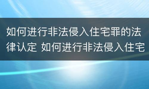 如何进行非法侵入住宅罪的法律认定 如何进行非法侵入住宅罪的法律认定和处罚