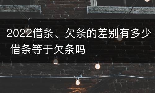2022借条、欠条的差别有多少 借条等于欠条吗