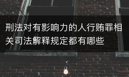 刑法对有影响力的人行贿罪相关司法解释规定都有哪些