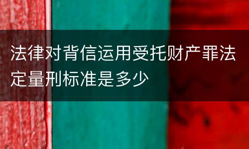 法律对背信运用受托财产罪法定量刑标准是多少