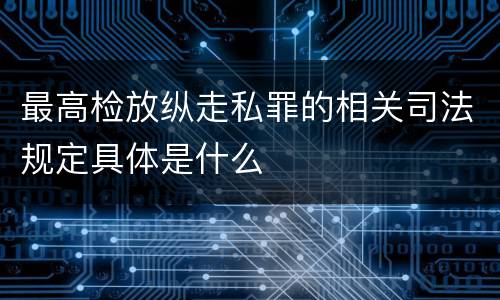 最高检放纵走私罪的相关司法规定具体是什么