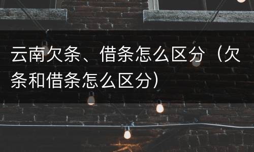 云南欠条、借条怎么区分（欠条和借条怎么区分）