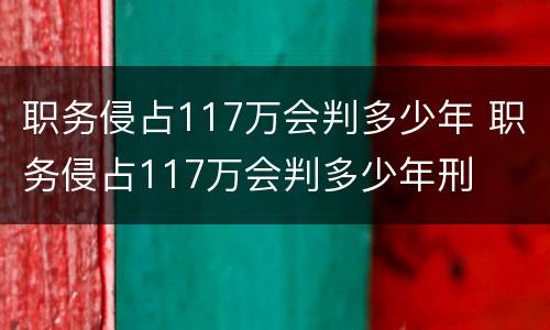 职务侵占117万会判多少年 职务侵占117万会判多少年刑