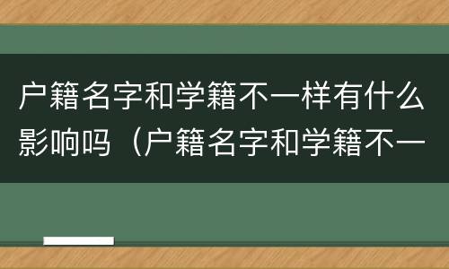 户籍名字和学籍不一样有什么影响吗（户籍名字和学籍不一样有什么影响吗高中）