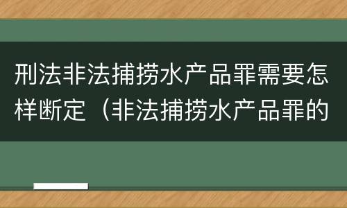 刑法非法捕捞水产品罪需要怎样断定（非法捕捞水产品罪的构成要件）