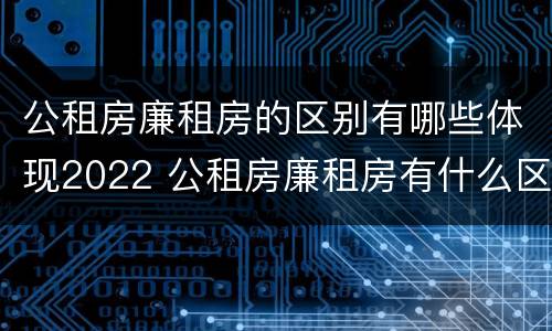 公租房廉租房的区别有哪些体现2022 公租房廉租房有什么区别?