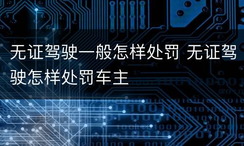 无证驾驶一般怎样处罚 无证驾驶怎样处罚车主