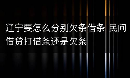 辽宁要怎么分别欠条借条 民间借贷打借条还是欠条