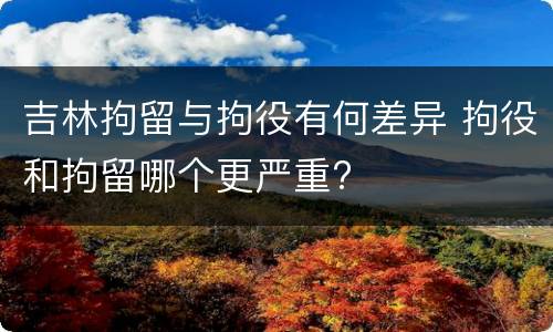 吉林拘留与拘役有何差异 拘役和拘留哪个更严重?