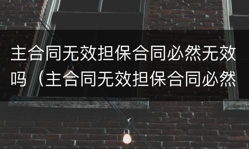 主合同无效担保合同必然无效吗（主合同无效担保合同必然无效吗）