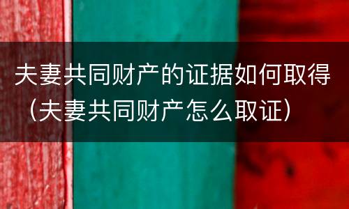 夫妻共同财产的证据如何取得（夫妻共同财产怎么取证）