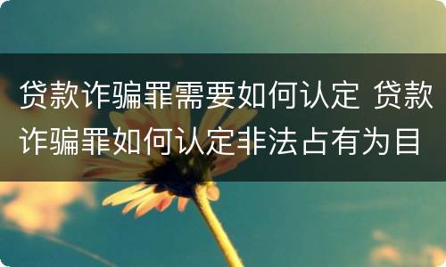 贷款诈骗罪需要如何认定 贷款诈骗罪如何认定非法占有为目的