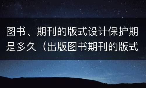 图书、期刊的版式设计保护期是多久（出版图书期刊的版式设计）
