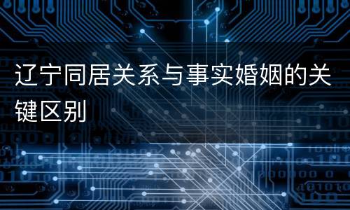 辽宁同居关系与事实婚姻的关键区别