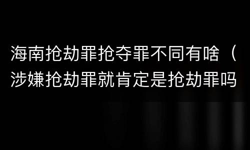 海南抢劫罪抢夺罪不同有啥（涉嫌抢劫罪就肯定是抢劫罪吗）