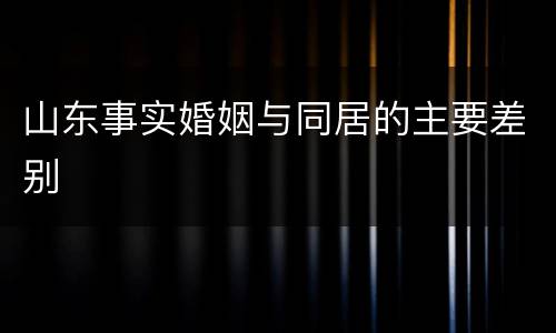 山东事实婚姻与同居的主要差别