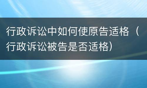 行政诉讼中如何使原告适格（行政诉讼被告是否适格）