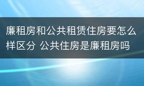 廉租房和公共租赁住房要怎么样区分 公共住房是廉租房吗