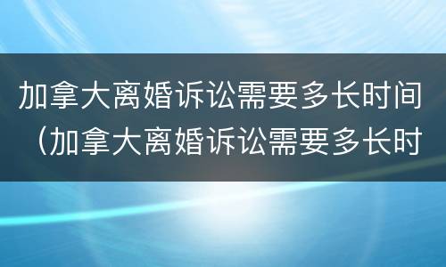 加拿大离婚诉讼需要多长时间（加拿大离婚诉讼需要多长时间开庭）