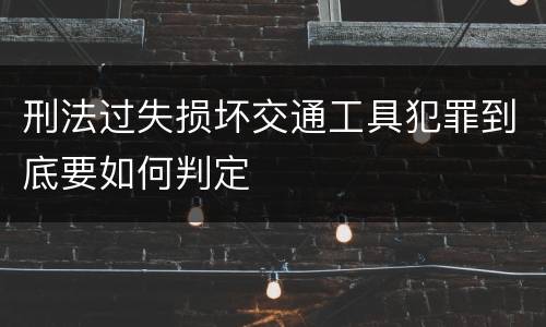 刑法过失损坏交通工具犯罪到底要如何判定