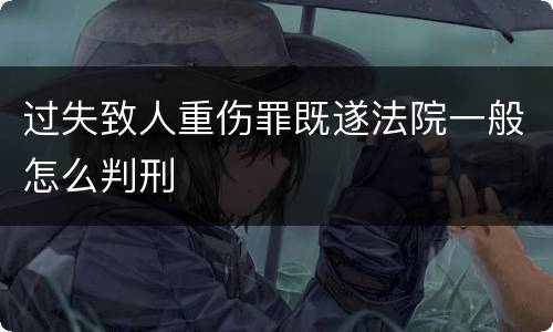 过失致人重伤罪既遂法院一般怎么判刑