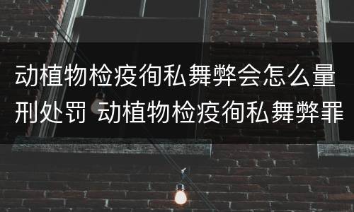 动植物检疫徇私舞弊会怎么量刑处罚 动植物检疫徇私舞弊罪量刑