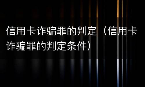 信用卡诈骗罪的判定（信用卡诈骗罪的判定条件）
