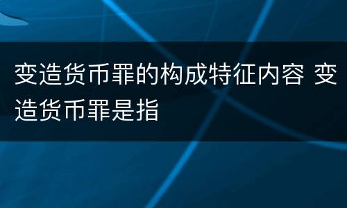 变造货币罪的构成特征内容 变造货币罪是指