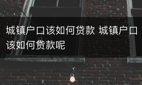 城镇户口该如何贷款 城镇户口该如何贷款呢