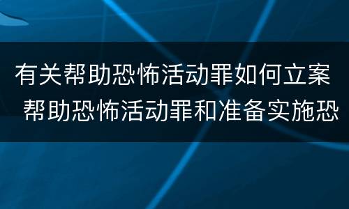 有关帮助恐怖活动罪如何立案 帮助恐怖活动罪和准备实施恐怖活动罪