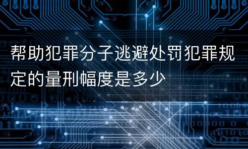 帮助犯罪分子逃避处罚犯罪规定的量刑幅度是多少