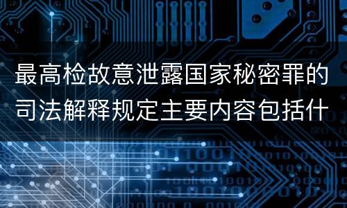 最高检故意泄露国家秘密罪的司法解释规定主要内容包括什么