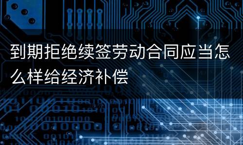 到期拒绝续签劳动合同应当怎么样给经济补偿