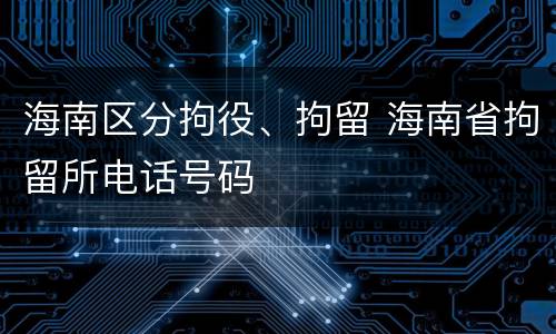 海南区分拘役、拘留 海南省拘留所电话号码