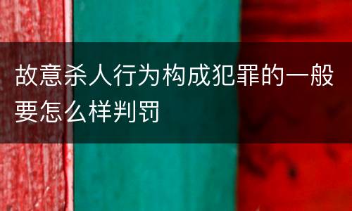 故意杀人行为构成犯罪的一般要怎么样判罚