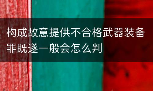 构成故意提供不合格武器装备罪既遂一般会怎么判