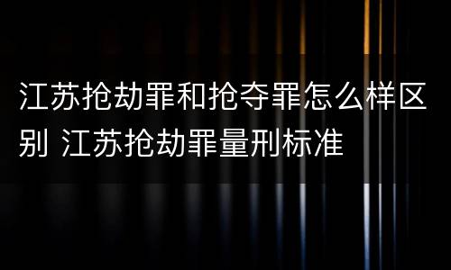 江苏抢劫罪和抢夺罪怎么样区别 江苏抢劫罪量刑标准
