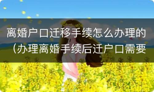 离婚户口迁移手续怎么办理的（办理离婚手续后迁户口需要怎么办理）