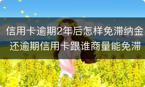 信用卡逾期2年后怎样免滞纳金 还逾期信用卡跟谁商量能免滞纳金
