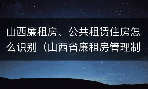 山西廉租房、公共租赁住房怎么识别（山西省廉租房管理制度）