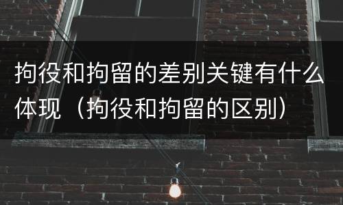 拘役和拘留的差别关键有什么体现（拘役和拘留的区别）