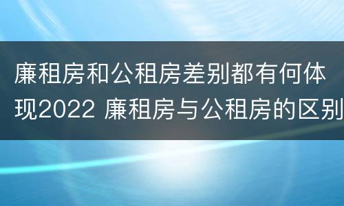 廉租房和公租房差别都有何体现2022 廉租房与公租房的区别在哪里