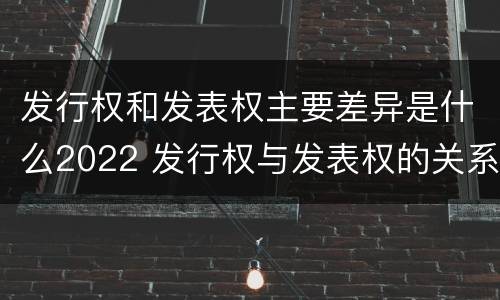 发行权和发表权主要差异是什么2022 发行权与发表权的关系
