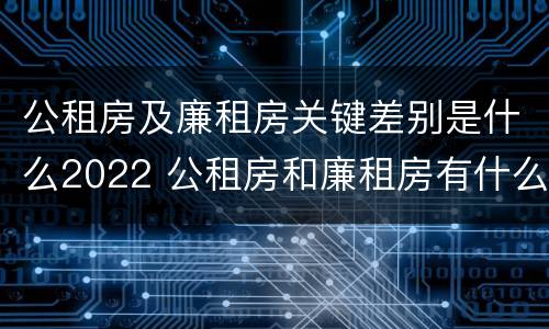 公租房及廉租房关键差别是什么2022 公租房和廉租房有什么区别?用户可以住一辈子吗?