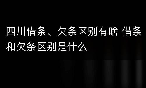 四川借条、欠条区别有啥 借条和欠条区别是什么